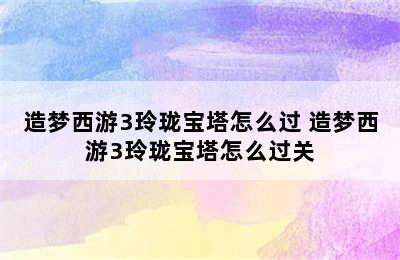 造梦西游3玲珑宝塔怎么过 造梦西游3玲珑宝塔怎么过关